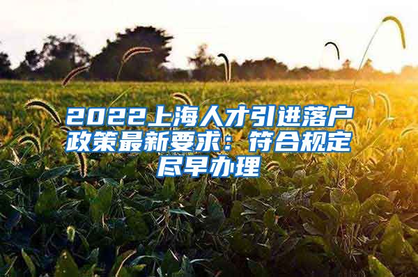 2022上海人才引进落户政策最新要求：符合规定尽早办理