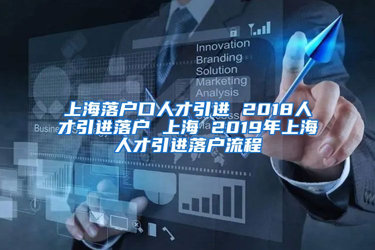 上海落户口人才引进 2018人才引进落户 上海 2019年上海人才引进落户流程