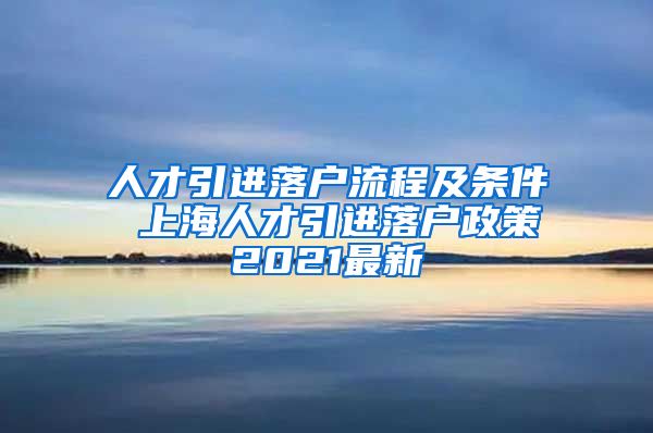 人才引进落户流程及条件 上海人才引进落户政策2021最新