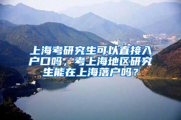 上海考研究生可以直接入户口吗，考上海地区研究生能在上海落户吗？