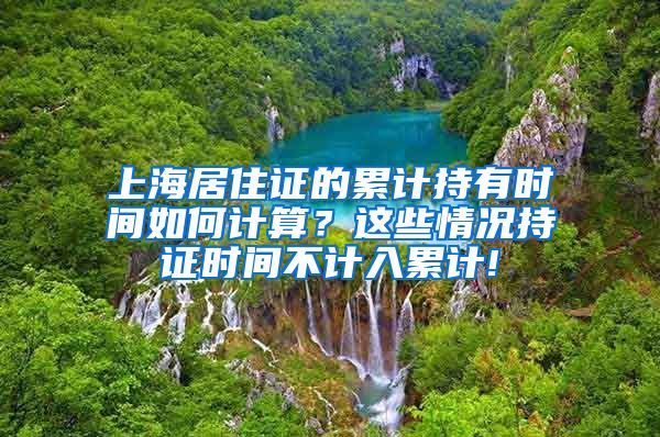 上海居住证的累计持有时间如何计算？这些情况持证时间不计入累计!