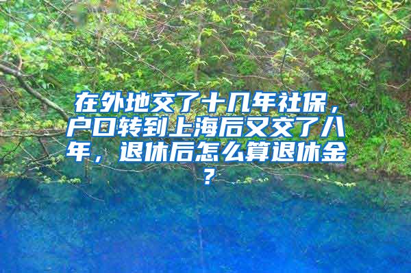 在外地交了十几年社保，户口转到上海后又交了八年，退休后怎么算退休金？