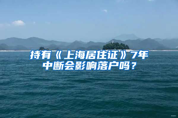 持有《上海居住证》7年中断会影响落户吗？