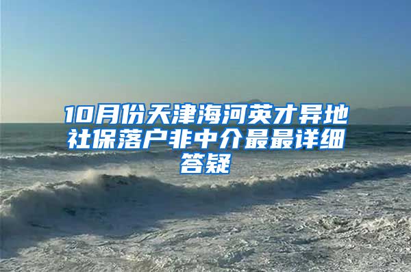 10月份天津海河英才异地社保落户非中介最最详细答疑