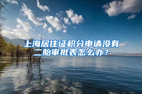 上海居住证积分申请没有二胎审批表怎么办？