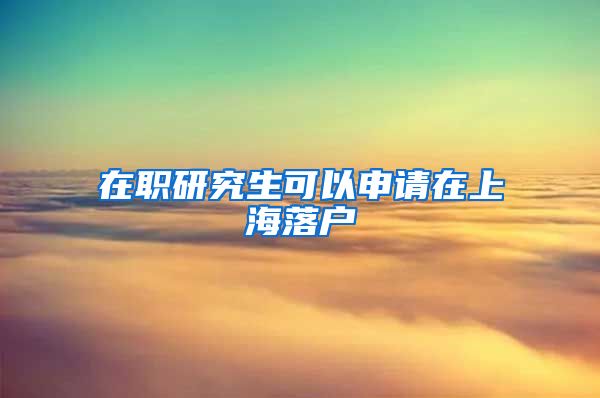 在职研究生可以申请在上海落户