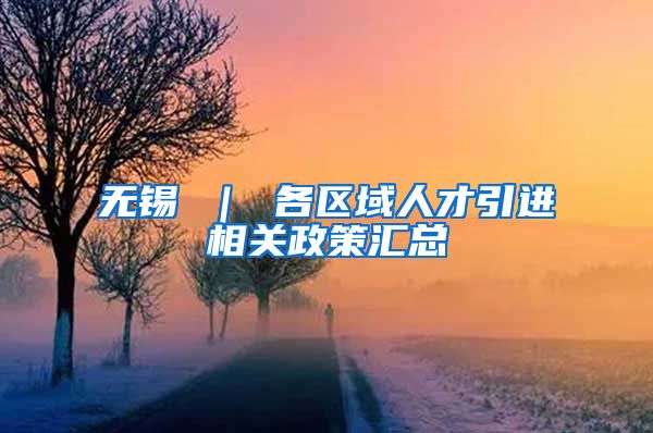 无锡 ｜ 各区域人才引进相关政策汇总