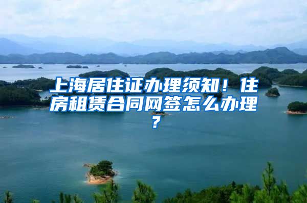 上海居住证办理须知！住房租赁合同网签怎么办理？