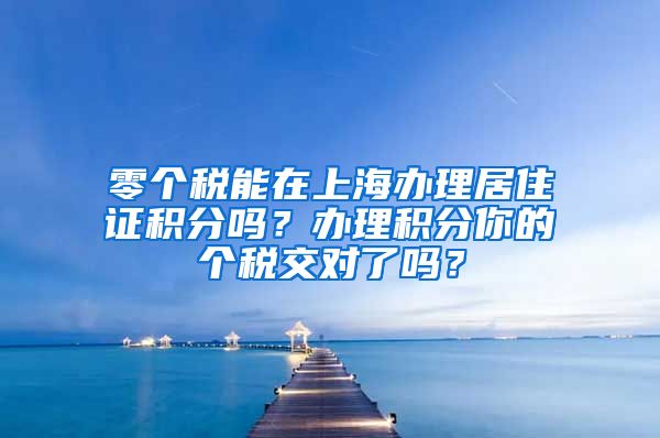 零个税能在上海办理居住证积分吗？办理积分你的个税交对了吗？