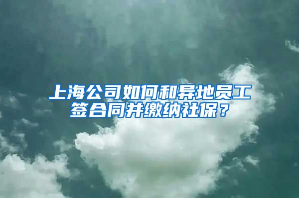 上海公司如何和异地员工签合同并缴纳社保？