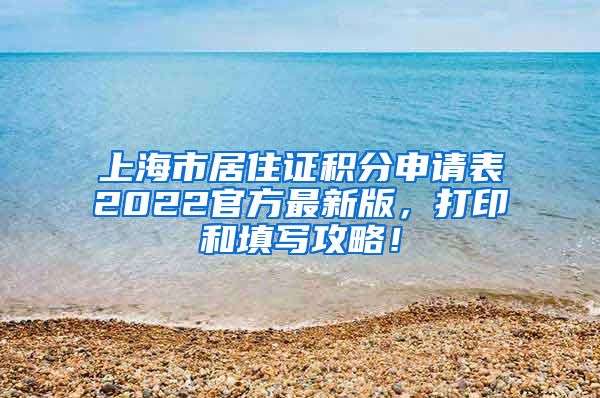 上海市居住证积分申请表2022官方最新版，打印和填写攻略！