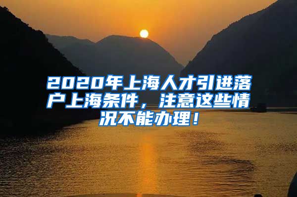 2020年上海人才引进落户上海条件，注意这些情况不能办理！