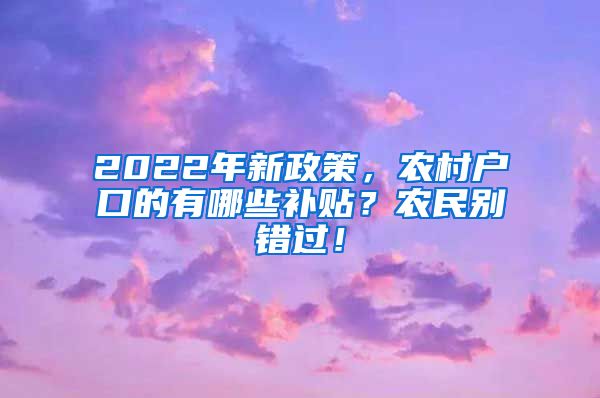 2022年新政策，农村户口的有哪些补贴？农民别错过！