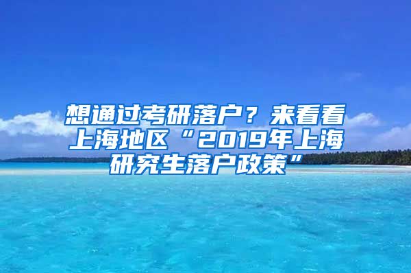 想通过考研落户？来看看上海地区“2019年上海研究生落户政策”