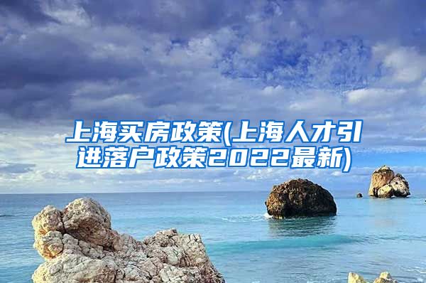 上海买房政策(上海人才引进落户政策2022最新)