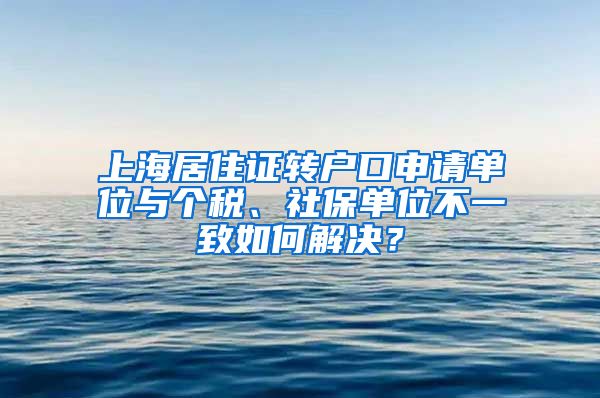 上海居住证转户口申请单位与个税、社保单位不一致如何解决？