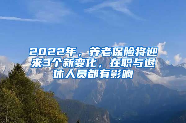 2022年，养老保险将迎来3个新变化，在职与退休人员都有影响