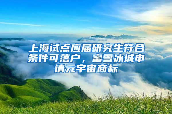 上海试点应届研究生符合条件可落户，蜜雪冰城申请元宇宙商标