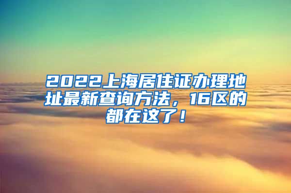 2022上海居住证办理地址最新查询方法，16区的都在这了！