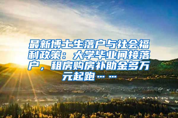 最新博士生落户与社会福利政策：大学毕业间接落户，租房购房补助金多万元起跑……