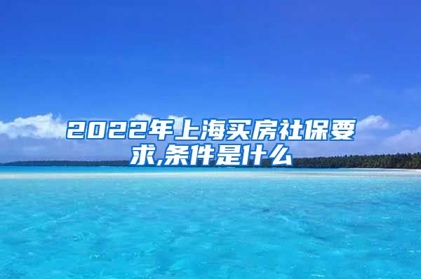 2022年上海买房社保要求,条件是什么