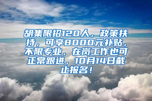 胡集限招120人，政策扶持，可享8000元补贴，不限专业，在岗工作也可正常跟进，10月14日截止报名！