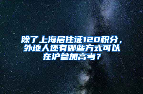 除了上海居住证120积分，外地人还有哪些方式可以在沪参加高考？