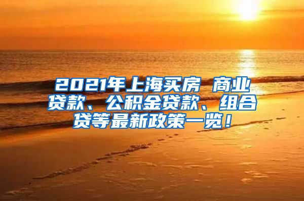 2021年上海买房 商业贷款、公积金贷款、组合贷等最新政策一览！
