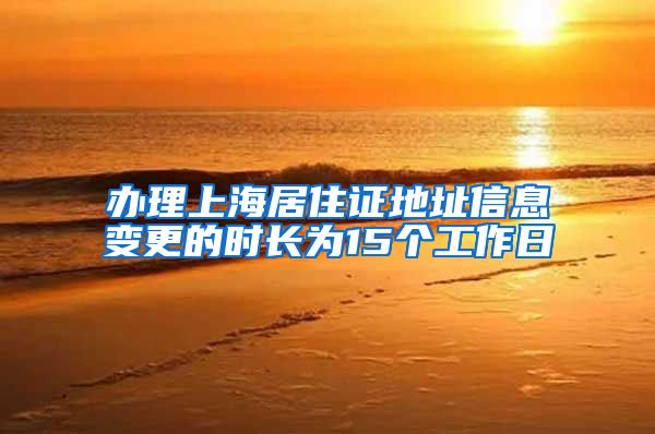 办理上海居住证地址信息变更的时长为15个工作日