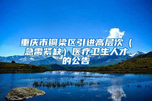 重庆市铜梁区引进高层次（急需紧缺）医疗卫生人才的公告