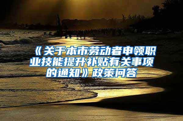 《关于本市劳动者申领职业技能提升补贴有关事项的通知》政策问答