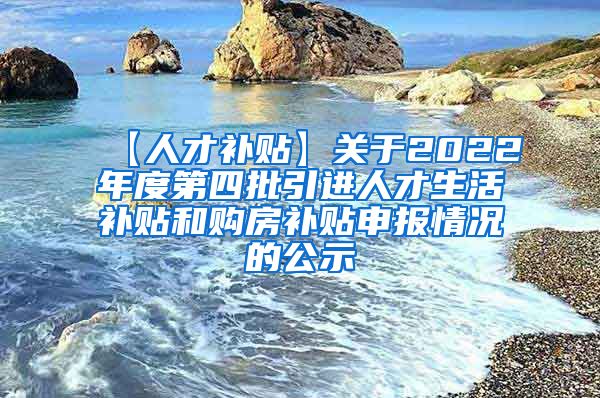 【人才补贴】关于2022年度第四批引进人才生活补贴和购房补贴申报情况的公示