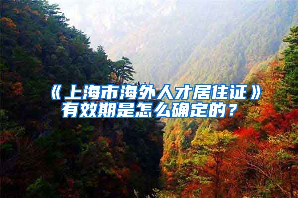 《上海市海外人才居住证》有效期是怎么确定的？