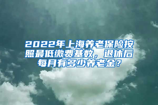 2022年上海养老保险按照最低缴费基数，退休后每月有多少养老金？