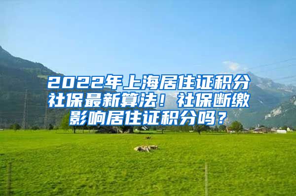 2022年上海居住证积分社保最新算法！社保断缴影响居住证积分吗？