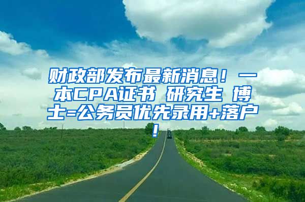 财政部发布最新消息！一本CPA证书≈研究生≈博士=公务员优先录用+落户！