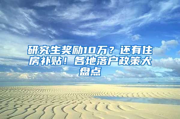 研究生奖励10万？还有住房补贴！各地落户政策大盘点