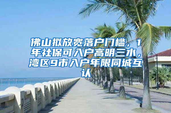 佛山拟放宽落户门槛，1年社保可入户高明三水，湾区9市入户年限同城互认