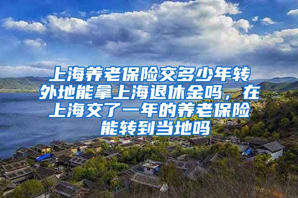 上海养老保险交多少年转外地能拿上海退休金吗，在上海交了一年的养老保险 能转到当地吗