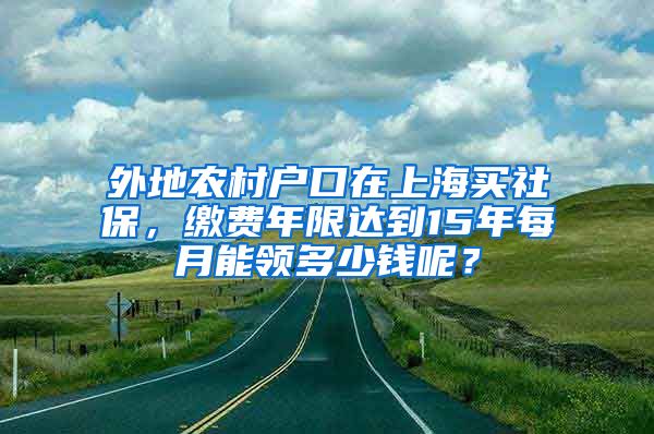 外地农村户口在上海买社保，缴费年限达到15年每月能领多少钱呢？