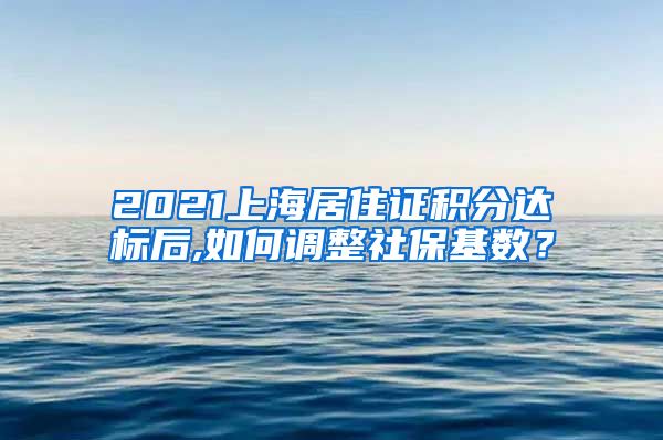 2021上海居住证积分达标后,如何调整社保基数？