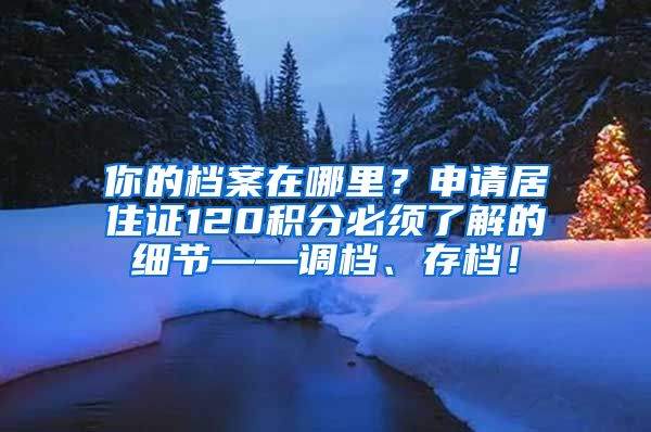 你的档案在哪里？申请居住证120积分必须了解的细节——调档、存档！