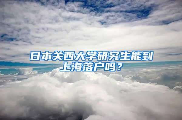日本关西大学研究生能到上海落户吗？