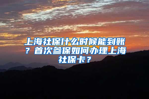 上海社保什么时候能到账？首次参保如何办理上海社保卡？