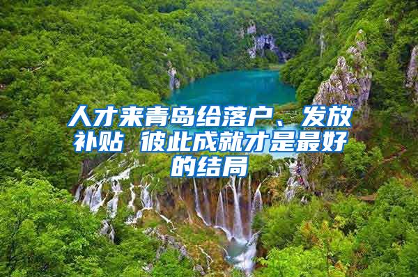 人才来青岛给落户、发放补贴 彼此成就才是最好的结局