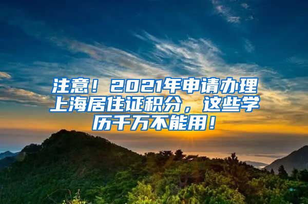 注意！2021年申请办理上海居住证积分，这些学历千万不能用！
