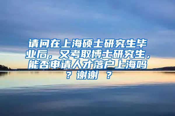 请问在上海硕士研究生毕业后，又考取博士研究生，能否申请人才落户上海吗？谢谢 ？
