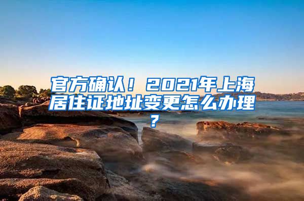 官方确认！2021年上海居住证地址变更怎么办理？