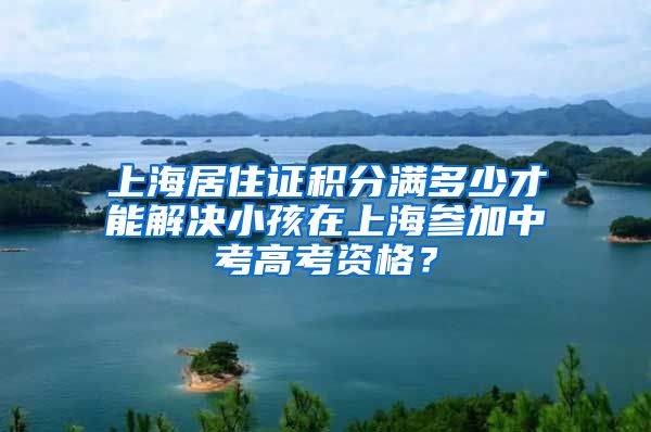 上海居住证积分满多少才能解决小孩在上海参加中考高考资格？