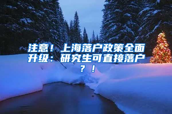 注意！上海落户政策全面升级：研究生可直接落户？！